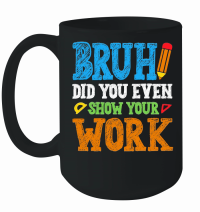 Product Bruh Did You Even Show Your Work Math Teacher Mug