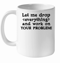 Product Let me drop everything and work on your problem White Ceramic Mug
