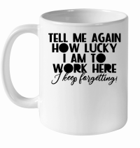 Product Tell me again how lucky Iam to work here I keep for getting White Ceramic Mug