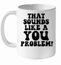 Product That sounds like a you problem White Ceramic Mug