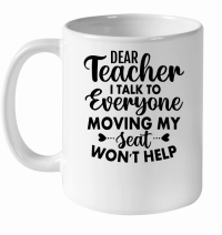 Product Dear Teacher I Talk to Everyone Moving My Seat Won't Help 01 White Ceramic Mug