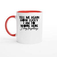 Product Tell me again how lucky Iam to work here I keep for getting Ceramic Mug with Color Inside