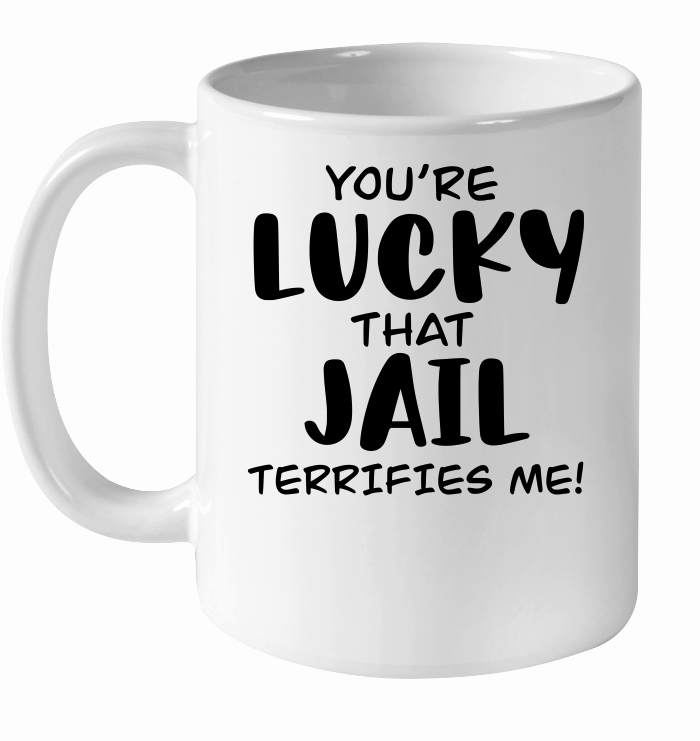 You're lucky that jail terrifies me