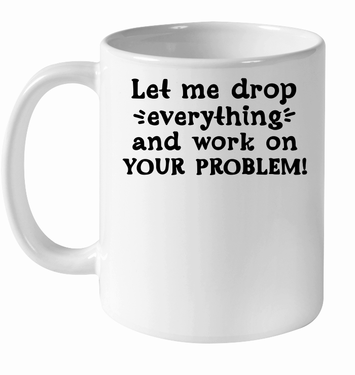 Let me drop everything and work on your problem