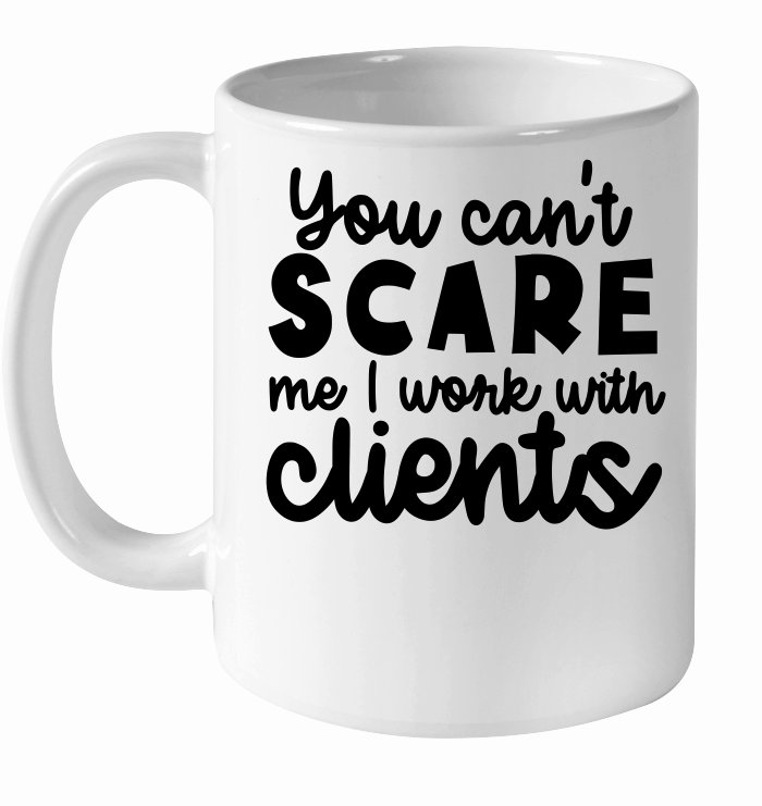 You can't scare me I work with clients