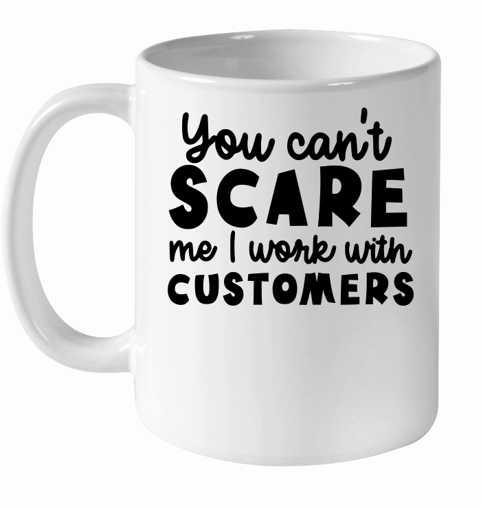 You can't scare me I work with customers