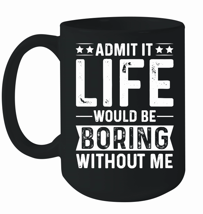 Admit It Life Would Be Boring Without Me