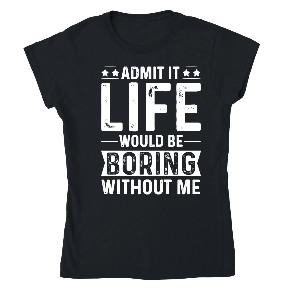 Admit It Life Would Be Boring Without Me